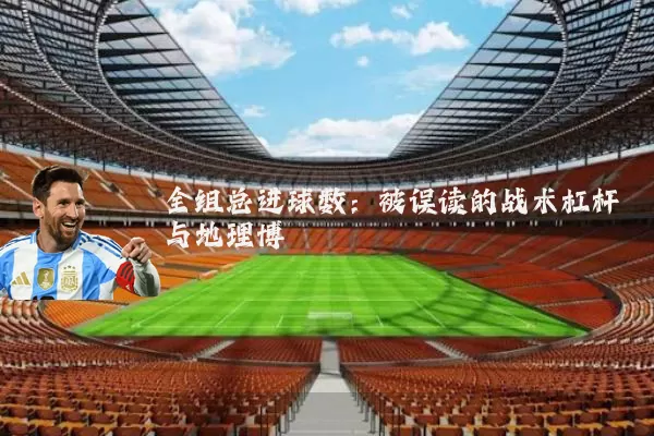 全组总进球数：被误读的战术杠杆与地理博弈