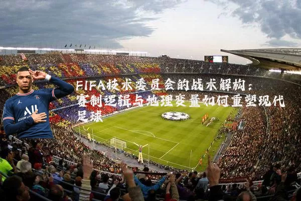 FIFA技术委员会的战术解构：赛制逻辑与地理变量如何重塑现代足球