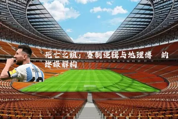 死亡之组:赛制逻辑与地理博弈的终极解构
