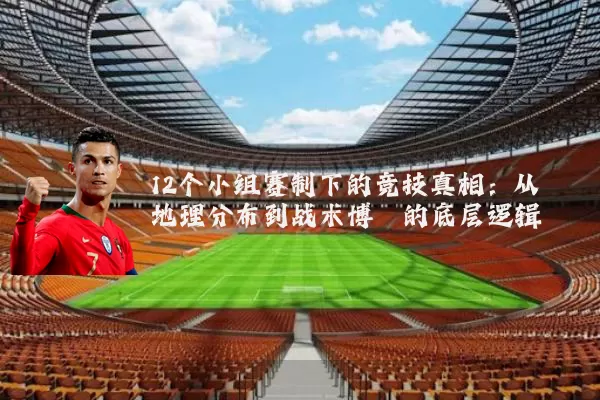 12个小组赛制下的竞技真相:从地理分布到战术博弈的底层逻辑