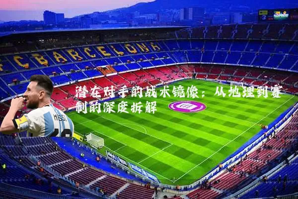 潜在对手的战术镜像:从地理到赛制的深度拆解