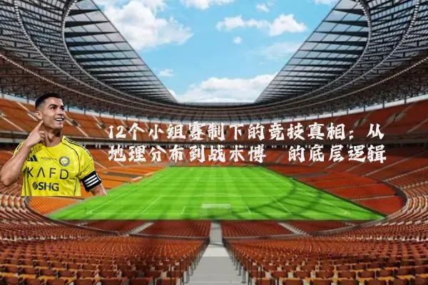 12个小组赛制下的竞技真相：从地理分布到战术博弈的底层逻辑