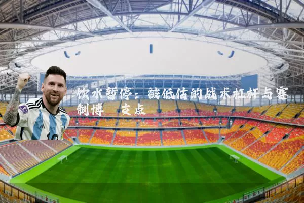 饮水暂停：被低估的战术杠杆与赛制博弈支点