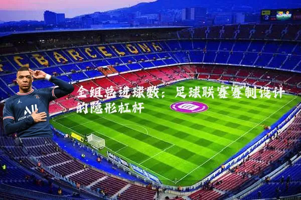 全组总进球数：足球联赛赛制设计的隐形杠杆
