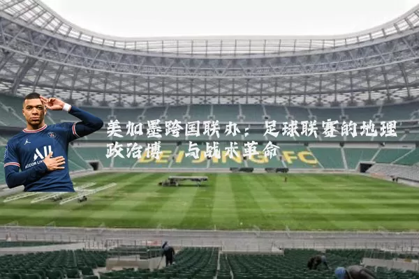 美加墨跨国联办：足球联赛的地理政治博弈与战术革命