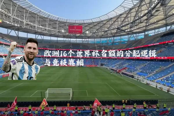 欧洲16个世界杯名额的分配逻辑与竞技真相