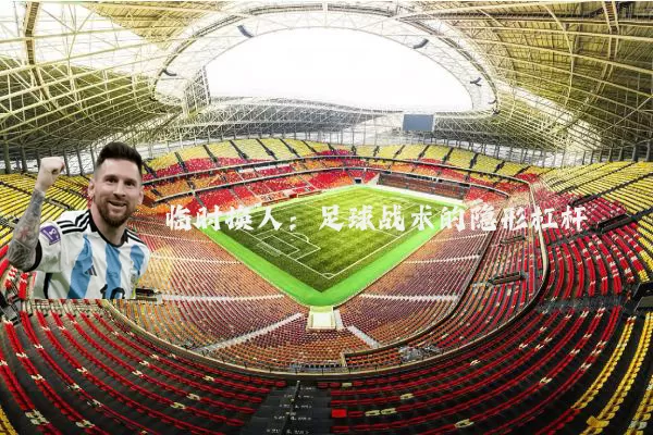 临时换人：足球战术的隐形杠杆