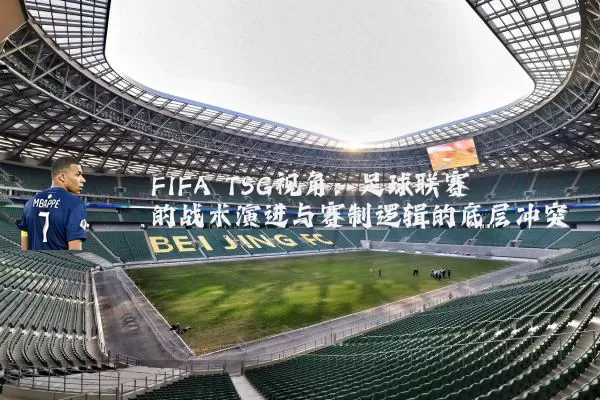 FIFA TSG视角:足球联赛的战术演进与赛制逻辑的底层冲突