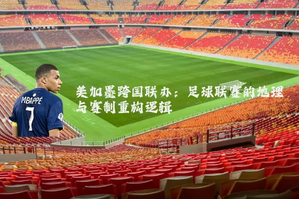 美加墨跨国联办：足球联赛的地理与赛制重构逻辑