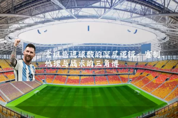 全组总进球数的深层逻辑：赛制、地理与战术的三角博弈
