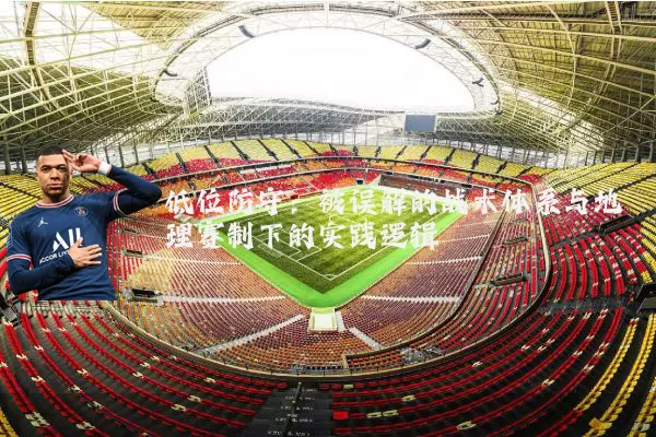 低位防守:被误解的战术体系与地理赛制下的实践逻辑